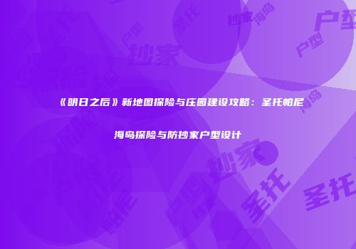 《明日之后》新地图探险与庄园建设攻略：圣托帕尼海岛探险与防抄家户型设计