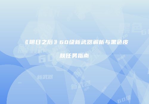 《明日之后》60级新武器解析与黑色皮肤任务指南