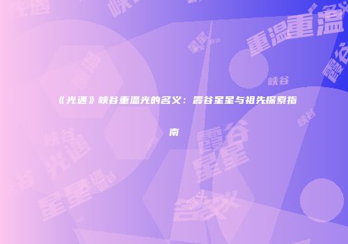 《光遇》峡谷重温光的名义：霞谷星星与祖先探索指南