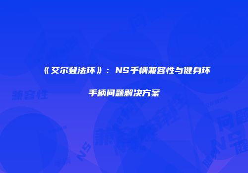 《艾尔登法环》：NS手柄兼容性与健身环手柄问题解决方案