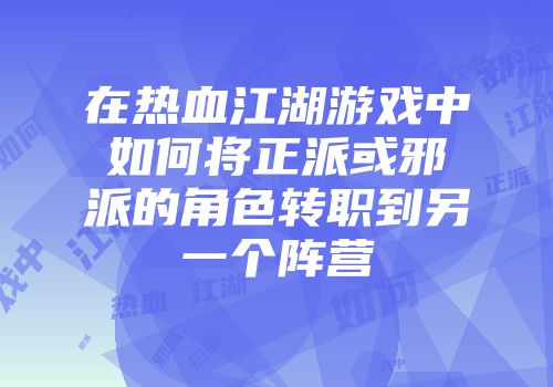 在热血江湖游戏中如何将正派或邪派的角色转职到另一个阵营