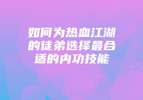 如何为热血江湖的徒弟选择最合适的内功技能