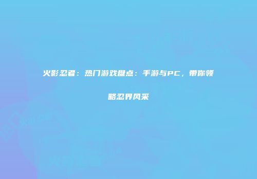 火影忍者：热门游戏盘点：手游与PC，带你领略忍界风采