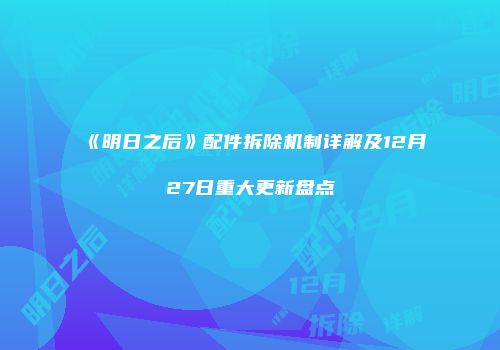 《明日之后》配件拆除机制详解及12月27日重大更新盘点