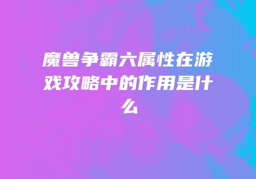 魔兽争霸六属性在游戏攻略中的作用是什么