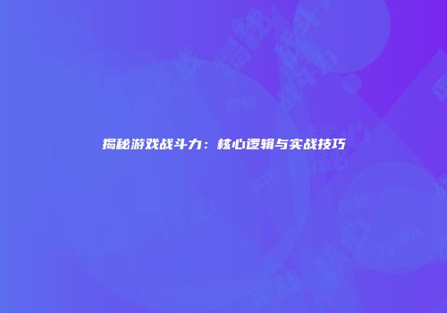 揭秘游戏战斗力：核心逻辑与实战技巧