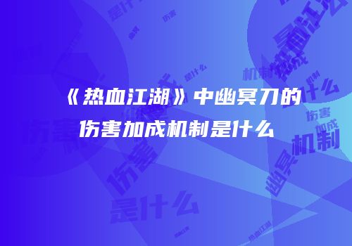 《热血江湖》中幽冥刀的伤害加成机制是什么