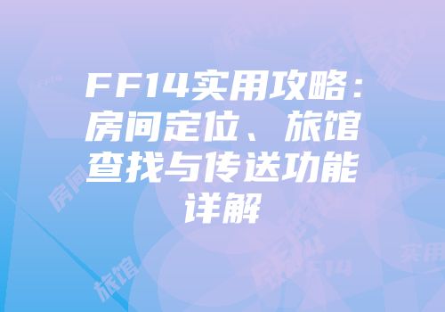 FF14实用攻略：房间定位、旅馆查找与传送功能详解