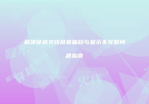 解决穿越火线屏幕偏移与显示不完整问题指南