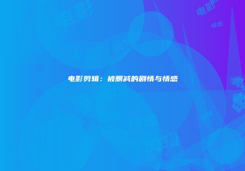 电影剪辑：被删减的剧情与情感
