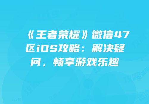 《王者荣耀》微信47区iOS攻略：解决疑问，畅享游戏乐趣