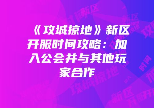 《攻城掠地》新区开服时间攻略:加入公会并与其他玩家合作