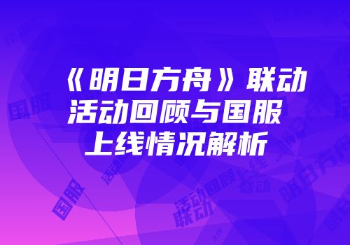 《明日方舟》联动活动回顾与国服上线情况解析