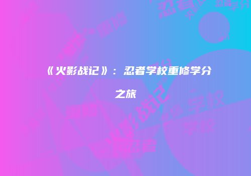 《火影战记》：忍者学校重修学分之旅