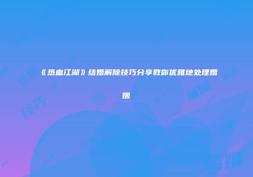 《热血江湖》结婚解除技巧分享教你优雅地处理婚姻