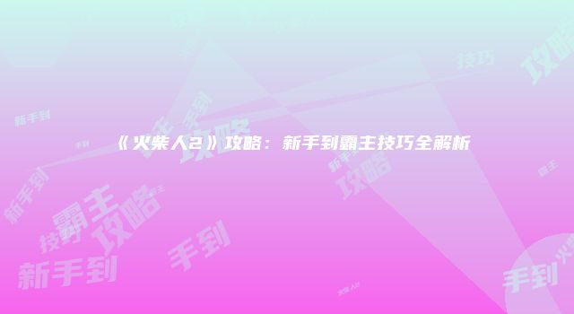 《火柴人2》攻略：新手到霸主技巧全解析