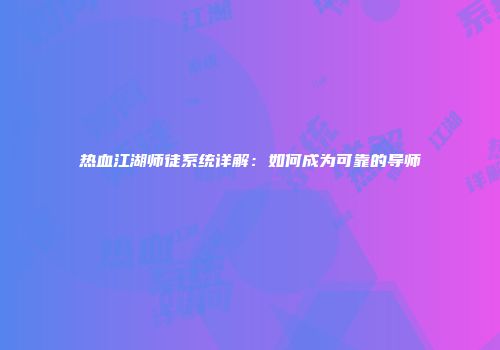 热血江湖师徒系统详解：如何成为可靠的导师
