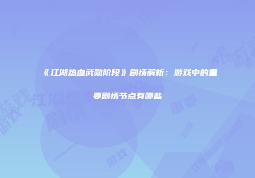 《江湖热血武勋阶段》剧情解析：游戏中的重要剧情节点有哪些