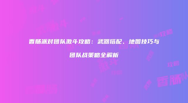 香肠派对团队激斗攻略：武器搭配、地图技巧与团队战策略全解析