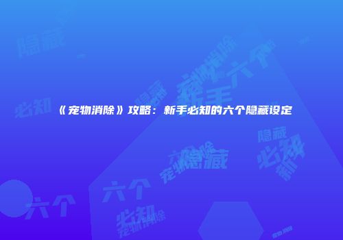 《宠物消除》攻略：新手必知的六个隐藏设定