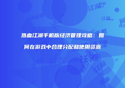 热血江湖手机版经济管理攻略：如何在游戏中合理分配和使用资源