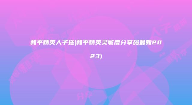 和平精英人子拖(和平精英灵敏度分享码最新2023)