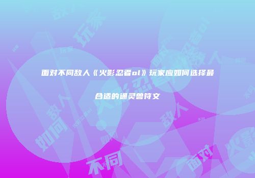 面对不同敌人《火影忍者ol》玩家应如何选择最合适的通灵兽符文