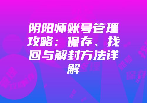 阴阳师账号管理攻略：保存、找回与解封方法详解