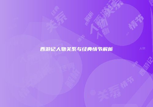 西游记人物关系与经典情节解析