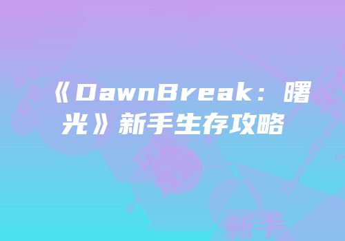 《DawnBreak：曙光》新手生存攻略