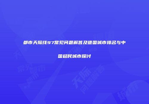 都市天际线97常见问题解答及德国城市排名与中国移民城市探讨