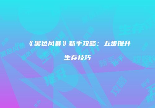 《黑色风暴》新手攻略：五步提升生存技巧