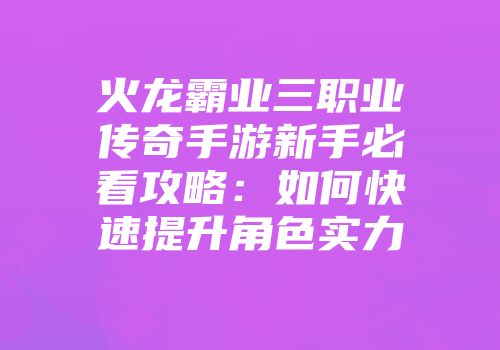 火龙霸业三职业传奇手游新手必看攻略：如何快速提升角色实力