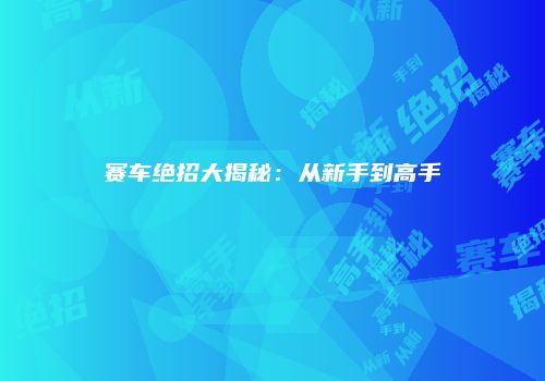 赛车绝招大揭秘：从新手到高手