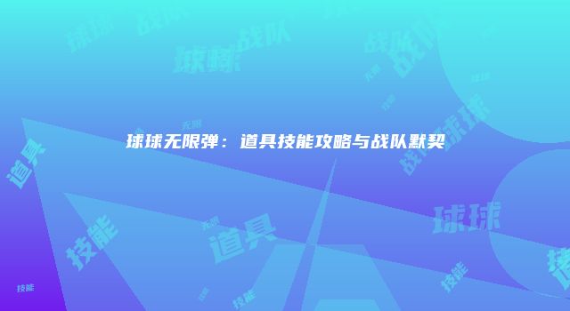 球球无限弹：道具技能攻略与战队默契