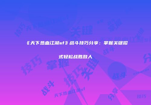 《天下热血江湖sf》战斗技巧分享：掌握关键招式轻松战胜敌人