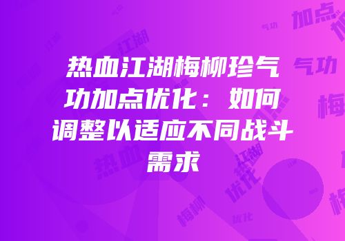 热血江湖梅柳珍气功加点优化：如何调整以适应不同战斗需求