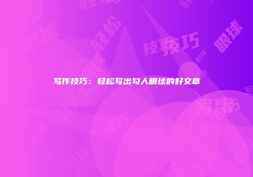 写作技巧：轻松写出勾人眼球的好文章