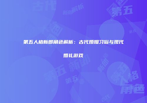 第五人格新郎角色解析：古代婚姻习俗与现代婚礼游戏