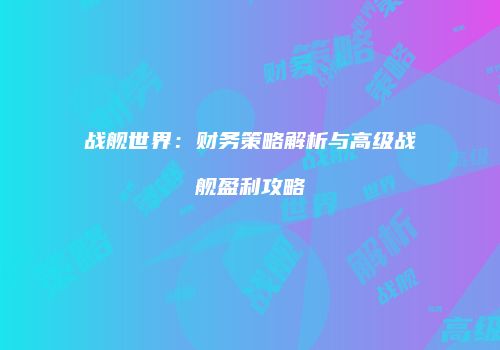 战舰世界：财务策略解析与高级战舰盈利攻略