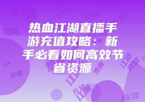 热血江湖直播手游充值攻略:新手必看如何高效节省资源