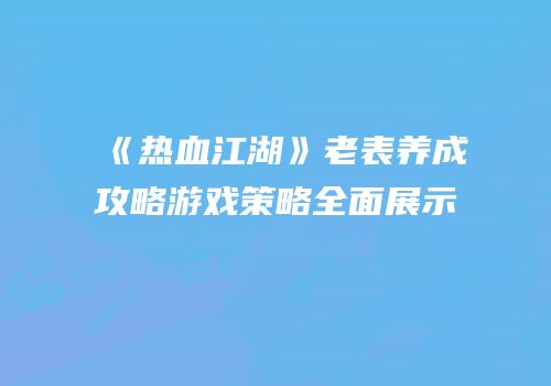 《热血江湖》老表养成攻略游戏策略全面展示