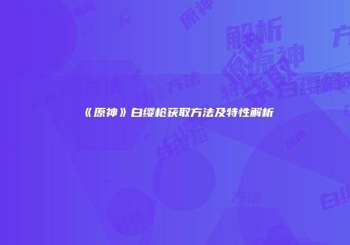 《原神》白缨枪获取方法及特性解析