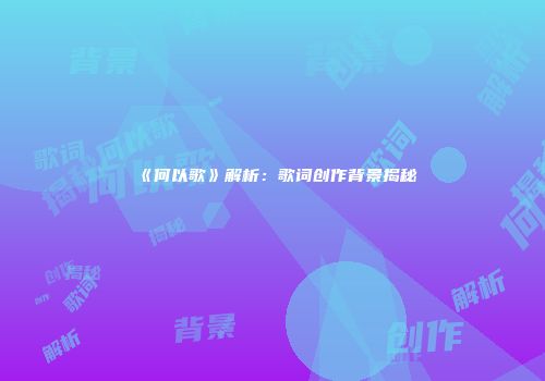 《何以歌》解析：歌词创作背景揭秘