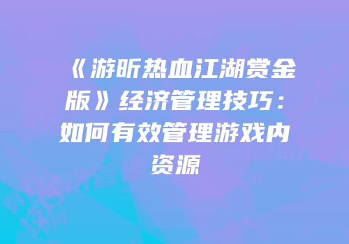 《游昕热血江湖赏金版》经济管理技巧：如何有效管理游戏内资源