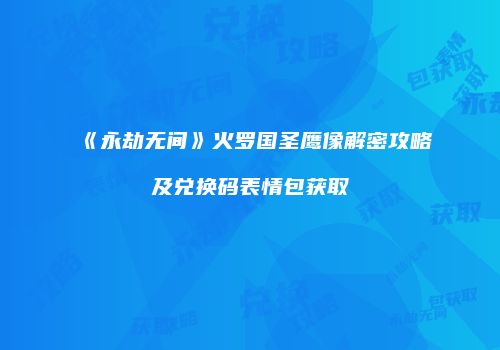 《永劫无间》火罗国圣鹰像解密攻略及兑换码表情包获取