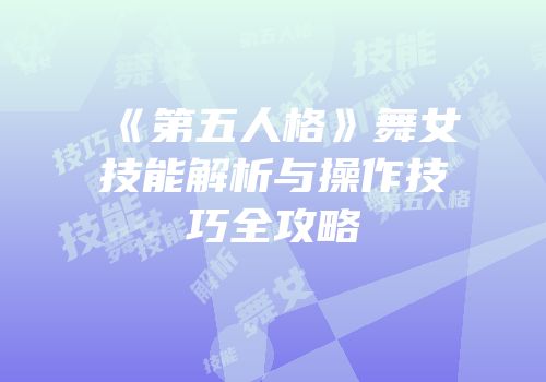 《第五人格》舞女技能解析与操作技巧全攻略
