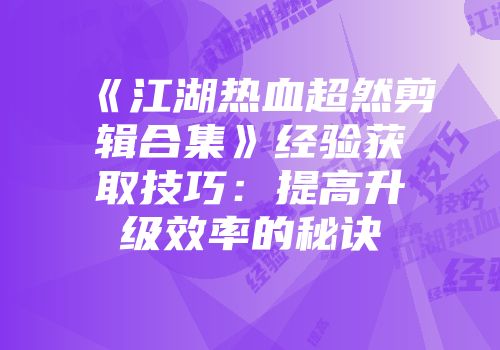 《江湖热血超然剪辑合集》经验获取技巧：提高升级效率的秘诀