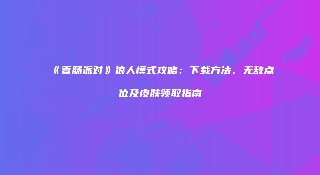 《香肠派对》狼人模式攻略：下载方法、无敌点位及皮肤领取指南