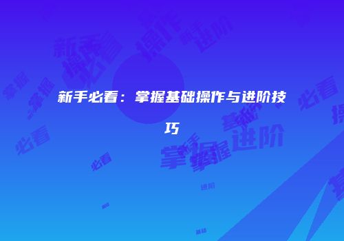 新手必看：掌握基础操作与进阶技巧